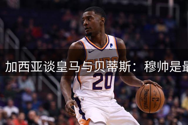 加西亚谈皇马与贝蒂斯：穆帅是最佳选择，贝林实力大提升
