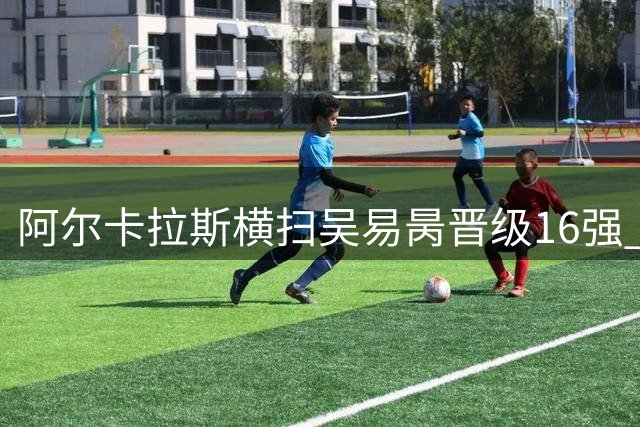 阿尔卡拉斯横扫吴易昺晋级16强 赛后重现经典射箭动作